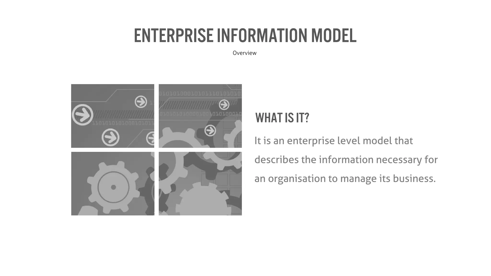 ENTERPRISEINFORMATION MODEL
Overview
It is an enterprise level model that
describes the information necessary for
an organisation to manage its business.
What is it?
 