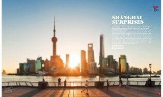 elite
traveler
JAN/FEB 2015
ISSUE 1
125
SHANGHAI
SURPRISES
In 2015, China’s largest city will unveil its 632-meter tall Shanghai Tower,
the world’s second-tallest skyscraper. Inspired by a dragon’s tail, it
completes a triptych of super-towers in the modern Pudong financial
district and symbolises Shanghai’s high-reaching ambitions. Whether
it’s this modern metropolis or the stately waterfront mansions of The
Bund (known as China’s Wall Street during the early 20th-century and
now home to fine-dining restaurants, five-star hotels and luxury brand
boutiques) Shanghai continues to delight and surprise. After dark, as the
city sparkles in colorful neon, Shanghai shows its most glamorous side.
Here, we present an insider’s guide to the people and places that make
Shanghai one of Asia’s most memorable cities
By Amy Fabris-Shi
The Shanghai skyline
epitomizes the
vibrant, stylish city
that still has a few
hidden surprises to
delight visitors
 