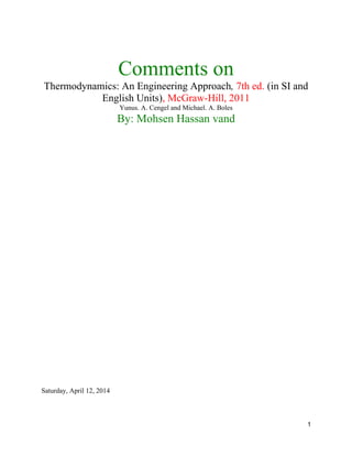 1
Comments on
Thermodynamics: An Engineering Approach, 7th ed. (in SI and
English Units), McGraw-Hill, 2011
Yunus. A. Cengel and Michael. A. Boles
By: Mohsen Hassan vand
Saturday, April 12, 2014
 
