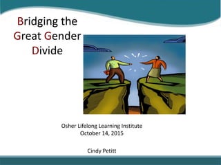 Osher Lifelong Learning Institute
October 14, 2015
Cindy Petitt
Bridging the
Great Gender
Divide
 