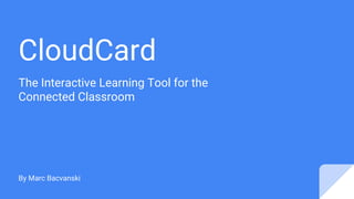 CloudCard
The Interactive Learning Tool for the
Connected Classroom
By Marc Bacvanski
 