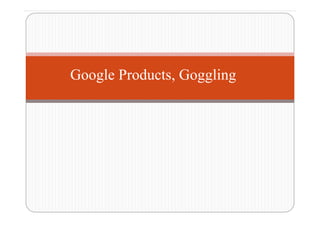 Google Products, Goggling
 