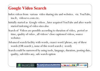 Google Video Search
Index videos from various video sharing site and websites. viz. YouTube,
ina.fr, videoevo.com etc.
Ini...