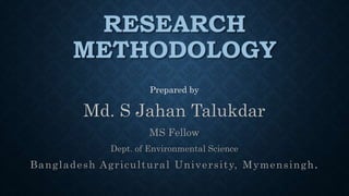 RESEARCH
METHODOLOGY
Prepared by
Md. S Jahan Talukdar
MS Fellow
Dept. of Environmental Science
Bangladesh Agricultural University, Mymensingh.
 