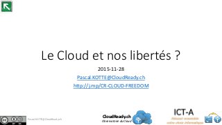 Le Cloud et nos libertés ?
2015-11-28
Pascal.KOTTE@CloudReady.ch
http://j.mp/CR-CLOUD-FREEDOM
CloudReady.ch
Observatoire du Cloud
Pascal.KOTTE@CloudReady.ch
 