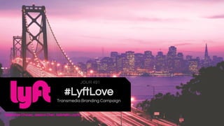 Stephanie Chavez, Jessica Chen, Gabriella Layne
#LyftLove
Transmedia Branding Campaign
JOUR 491
 