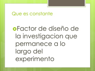 Que es constante
Factor de diseño de
la investigacion que
permanece a lo
largo del
experimento
 