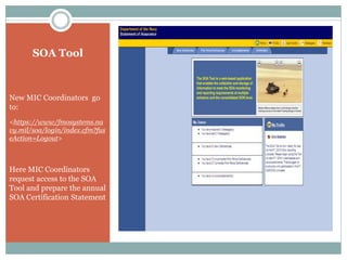 SOA Tool
New MIC Coordinators go
to:
<https://www/fmosystems.na
vy.mil/soa/login/index.cfm?fus
eAction=Logout>
Here MIC Coordinators
request access to the SOA
Tool and prepare the annual
SOA Certification Statement
 