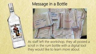 Message in a Bottle
As staff left the workshop, they all posted a
scroll in the rum bottle with a digital tool
they would like to learn more about.
 