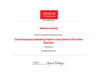 has demonstrated the requirements to be
This certifies that
on the date of
22 December 2016
Oracle Responsys Marketing Platform Cloud Service 2016 Sales
Specialist
Mariana Amaral
 