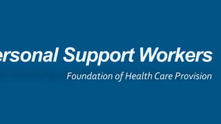 ersonal Support Workers
Foundation of Health Care Provision
 