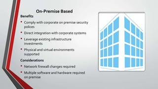 On-Premise Based
Benefits
• Comply with corporate on premise security
polices
• Direct integration with corporate systems
• Leverage existing infrastructure
investments
• Physical and virtual environments
supported
Considerations
• Network firewall changes required
• Multiple software and hardware required
on premise
 