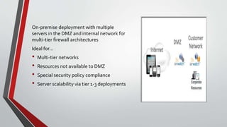On-premise deployment with multiple
servers in the DMZ and internal network for
multi-tier firewall architectures
Ideal for…
• Multi-tier networks
• Resources not available to DMZ
• Special security policy compliance
• Server scalability via tier 1-3 deployments
 