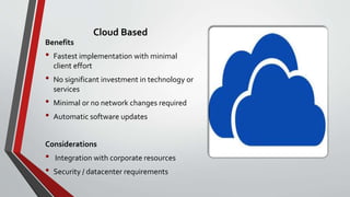 Cloud Based
Benefits
• Fastest implementation with minimal
client effort
• No significant investment in technology or
services
• Minimal or no network changes required
• Automatic software updates
Considerations
• Integration with corporate resources
• Security / datacenter requirements
 