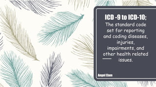 ICD -9 to ICD-10;
The standard code
set for reporting
and coding diseases,
injuries,
impairments, and
other health related
issues.
Angel Elam
 