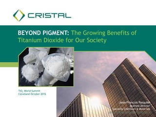BEYOND PIGMENT: The Growing Benefits of
Titanium Dioxide for Our Society
Jean-François Pasquier
Business Director
Specialty Chemicals & Materials
jean-francois.pasquier@cristal.com
TiO2 World Summit
Cleveland October 2016
 