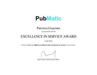 PubMatic
PatriziaGuarino
Is presented with the
EXCELLENCE IN SERVICE AWARD
in Q3 2015
For providing the highest excellence and consistency in service to our clients.
_________________________
Rajeev Goel, Chief Executive Officer
 