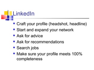 LinkedIn
 Craft your profile (headshot, headline)
 Start and expand your network
 Ask for advice
 Ask for recommendations
 Search jobs
 Make sure your profile meets 100%
completeness
 