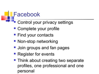 Facebook
 Control your privacy settings
 Complete your profile
 Find your contacts
 Non-stop networking
 Join groups and fan pages
 Register for events
 Think about creating two separate
profiles, one professional and one
personal
 