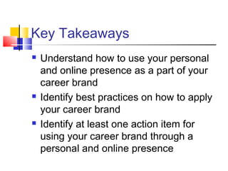 Key Takeaways
 Understand how to use your personal
and online presence as a part of your
career brand
 Identify best practices on how to apply
your career brand
 Identify at least one action item for
using your career brand through a
personal and online presence
 