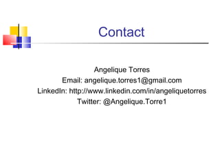 Contact
Angelique Torres
Email: angelique.torres1@gmail.com
LinkedIn: http://www.linkedin.com/in/angeliquetorres
Twitter: @Angelique.Torre1
 