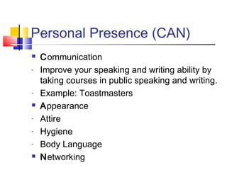 Personal Presence (CAN)
 Communication
- Improve your speaking and writing ability by
taking courses in public speaking and writing.
- Example: Toastmasters
 Appearance
- Attire
- Hygiene
- Body Language
 Networking
 