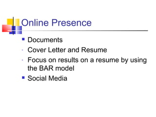 Online Presence
 Documents
- Cover Letter and Resume
- Focus on results on a resume by using
the BAR model
 Social Media
 