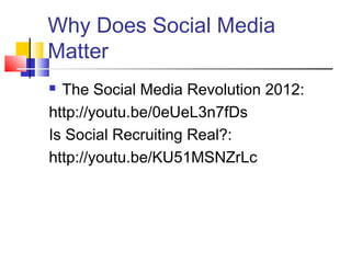 Why Does Social Media
Matter
 The Social Media Revolution 2012:
http://youtu.be/0eUeL3n7fDs
Is Social Recruiting Real?:
http://youtu.be/KU51MSNZrLc
 
