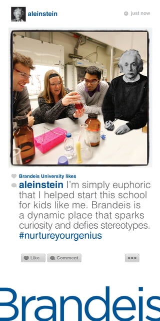 aleinstein just now
Brandeis University likes
aleinstein I’m simply euphoric
that I helped start this school
for kids like me. Brandeis is
a dynamic place that sparks
curiosity and defies stereotypes.
#nurtureyourgenius
 