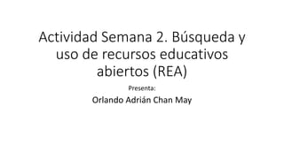 Actividad Semana 2. Búsqueda y 
uso de recursos educativos 
abiertos (REA) 
Presenta: 
Orlando Adrián Chan May 
 