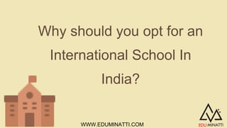 Why should you opt for an
International School In
India?
WWW.EDUMINATTI.COM
 