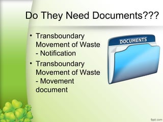 • Transboundary
Movement of Waste
- Notification
• Transboundary
Movement of Waste
- Movement
document
Do They Need Documents???
 