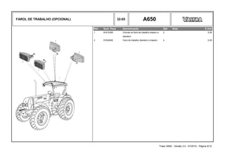 FAROL DE TRABALHO (OPCIONAL) 32-05 A650
Ref. Num. Peça Denominação Qtd Nota $ Unit
1 81915300 Chicote do farol de trabalho traseiro e 2 0,00
dianteiro
2 81924500 Farol de trabalho dianteiro e traseiro 4 0,00
Trator A650 - Versão 3.0 - 07/2010 - Página 9/12
 