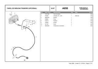 FAROL DE NEBLINA TRASEIRO (OPCIONAL) 32-07 A650
Ref. Num. Peça Denominação Qtd Nota $ Unit
4 75017200 Farol de neblina 1 0,00
5 SH2647 Lâmpada 12V - 21W 1 Hella (4x) 0,00
6 85920700 Suporte 1 0,00
7 JB8902 Porca 2 0,00
8 HA6313 Parafuso 2 0,00
9 JD0406 Arruela 2 0,00
10 JB1106 Porca 2 0,00
11 85932400 Chicote da luz de neblina 1 0,00
Trator A650 - Versão 3.0 - 07/2010 - Página 11/12
 