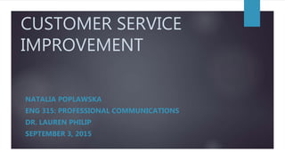 CUSTOMER SERVICE
IMPROVEMENT
NATALIA POPLAWSKA
ENG 315: PROFESSIONAL COMMUNICATIONS
DR. LAUREN PHILIP
SEPTEMBER 3, 2015
 