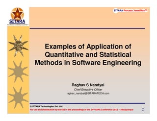 © SITARA Technologies
For Use and Distribution by the SEI in the proceedings of the 24th SEPG Conference 2012 – Albuquerque 1111
SITARA Process JewelBoxTM
© SITARA Technologies Pvt. Ltd.
Examples of Application of
Quantitative and Statistical
Methods in Software Engineering
Raghav S Nandyal
Chief Executive Officer
raghav_nandyal@SITARATECH.com
 
