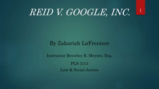 REID V. GOOGLE, INC.
By Zakariah LaFreniere
Instructor Beverley R. Meyers, Esq.
PLS 3113
Law & Social Justice
1
 