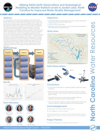 Utilizing NASA Earth Observations and Hydrological
Modeling to Monitor Nutrient Levels in Jordan Lake, North
Carolina for Improved Water Quality Management
NorthCarolinaWaterResources
Dr. Josh Weiss, Water Resources Engineer, Hazen and Sawyer, P.C.
Dr. Amita Mehta, NASA GSFC-UMBC (Science Advisor)
Dr. Prasad Daggupati, University of Guelph
This material is based upon work supported by NASA through contract NNL11AA00B and cooperative agreement NNX14AB60A. Any mention of a
commercial product, service, or activity in this material does not constitute NASA endorsement. Any opinions, findings, and conclusions or recommendations
expressed in this material are those of the author(s) and do not necessarily reflect the views of the National Aeronautics and Space Administration and partner
organizations.
B. Everett Jordan Lake reservoir, located in Chatham County, North Carolina,
provides drinking water for approximately 250,000 people in the state. Since 1974,
the same year construction of the reservoir was completed, excessive nutrient levels
from wastewater treatment plants and agricultural runoff has led to eutrophic and
hyper-eutrophic conditions in the reservoir. As a result, the lake was determined to
have Nutrient-Sensitive Waters (NSW) and declared “impaired” by the North
Carolina Environmental Management Commission. The Jordan Lake Nutrient
Management Strategy was established to improve water quality. Monitoring of water
quality is performed by the United States Geologic Survey (USGS) at six sampling
sites on a bi-monthly basis in order to guide management and policy decisions.
However, more frequent data collection would allow regulators to better understand
how nutrient levels and management policies affect the lake. A GIS-based tool was
developed to monitor nitrogen and phosphorus levels in Jordan Lake using Earth
observations, ancillary data sources, and in situ data. The Soil & Water Assessment
Tool (SWAT) was calibrated and validated for Jordan Lake using ArcSWAT. The
results obtained from this study are the first to utilize Earth observations when
modeling water quality using SWAT in the study area, and provide near-real time
monitoring of nutrient levels, both spatially and temporally, for improved water
management.
Abstract Objectives
Methodology
Study Area
Results
Conclusions
Acknowledgements
Project Partners
Team Members
Earth Observations
NASA Goddard Space Flight Center – Fall 2016
Validate Model
with different
time period
Simulated N
and P Data
Validation
Calibrated
SWAT Model
End-User
Decision
Support
TRMM
(Tropical
Rainfall
Measuring
Mission)
Ancillary
Datasets
Format Data
for SWAT Input
GPM (Global
Precipitation
Measurement)
Run SWAT
Model
Simulated
N and P Values
Compare with
In situ N and P
values
Adjust
Parameters
(Manual
Calibration)
Calibration
Tammy Ashraf
Team Lead
Elisa Ahern Jessica Fayne
John Fitz Sara Lubkin Sean McCartney
GPM
TRMM
CALIBRATE SWAT model using Earth observations to generate simulated flow,
nitrogen, and phosphorus values for Jordan Lake
VALIDATE SWAT model output
PROVIDE DECISION SUPPORT to end-user for water quality management
by providing nitrogen and phosphorus data
In situ flow data for Station 24 was compared with SWAT monthly flow estimates
for Reach 28.
SWAT flow estimates using NASA Earth observation data show less variability
with in situ data ( R2 = 0.657) compared to SWAT flow estimates using simulated
data (R2 = 0.0895).
Using NASA Earth observation data instead of simulated weather data
significantly increased the accuracy of the SWAT model.
Future work will include comparison of nitrogen and phosphorus estimates with
in situ data, calibration of model, and validation using a second time period.
SRTM
0
20
40
60
80
100
120
(M3/S)
TIME PERIOD: 2011-2014
Reach 28: Flow Rate
FLOW (Satellite) In Situ Monthly Average
R² = 0.657
0
10
20
30
40
50
60
70
80
90
100
0.00 20.00 40.00 60.00 80.00 100.00 120.00
(m3/s)
(m3/s)
Reach 28: In Situ Flow Rate vs
Satellite
 