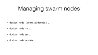 Managing swarm nodes
• docker node [promote|demote] …
• docker node rm …
• docker node ps …
• docker node update …
 