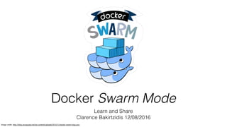 Docker Swarm Mode
Learn and Share
Clarence Bakirtzidis 12/08/2016
Image credit: http://blog.arungupta.me/wp-content/uploads/2015/11/docker-swarm-logo.png
 