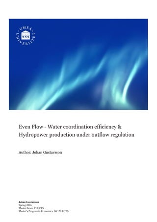 Johan Gustavsson
Spring 2016
Master thesis, 15 ECTS
Master’s Program in Economics, 60/120 ECTS
Even Flow - Water coordination efficiency &
Hydropower production under outflow regulation
Author: Johan Gustavsson
 