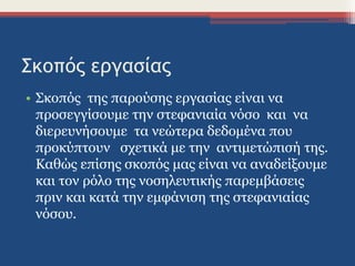 Σκοπός εργασίας
• Σκοπός της παρούσης εργασίας είναι να
προσεγγίσουμε την στεφανιαία νόσο και να
διερευνήσουμε τα νεώτερα δεδομένα που
προκύπτουν σχετικά με την αντιμετώπισή της.
Καθώς επίσης σκοπός μας είναι να αναδείξουμε
και τον ρόλο της νοσηλευτικής παρεμβάσεις
πριν και κατά την εμφάνιση της στεφανιαίας
νόσου.
 