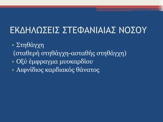 ΕΚΔΗΛΩΣΕΙΣ ΣΤΕΦΑΝΙΑΙΑΣ ΝΟΣΟΥ
• Στηθάγχη
(σταθερή στηθάγχη-ασταθής στηθάγχη)
• Οξύ έμφραγμα μυοκαρδίου
• Αιφνίδιος καρδιακός θάνατος
 