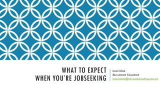 WHAT TO EXPECT
WHEN YOU’RE JOBSEEKING
Ismal Ishak
Recruitment Consultant
Ismal.Ishak@ellwoodconsulting.com.my
 