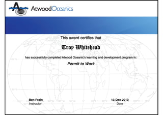 This award certifies that
Troy Whitehead
has successfully completed Atwood Oceanic's learning and development program in:
Permit to Work
Instructor Date
Ben Prain 13-Dec-2010
 
