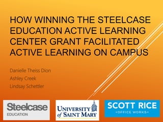 HOW WINNING THE STEELCASE
EDUCATION ACTIVE LEARNING
CENTER GRANT FACILITATED
ACTIVE LEARNING ON CAMPUS
Danielle Theiss Dion
Ashley Creek
Lindsay Schettler
 