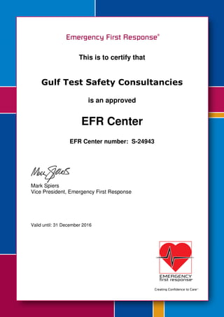 This is to certify that
Gulf Test Safety Consultancies
is an approved
EFR Center
EFR Center number: S-24943
Mark Spiers
Vice President, Emergency First Response
Valid until: 31 December 2016
 