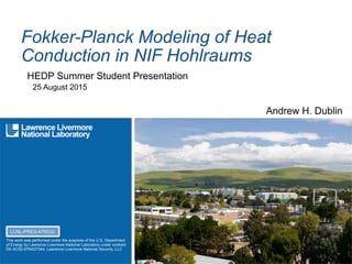LLNL-PRES-XXXXXX
This work was performed under the auspices of the U.S. Department
of Energy by Lawrence Livermore National Laboratory under contract
DE-AC52-07NA27344. Lawrence Livermore National Security, LLC
Fokker-Planck Modeling of Heat
Conduction in NIF Hohlraums
HEDP Summer Student Presentation
25 August 2015
LLNL-PRES-676532
 