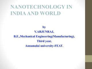 NANOTECHNOLOGY IN
INDIAAND WORLD
by
V.ARJUNRAJ,
B.E.,Mechanical Engineering(Manufacturing),
Third year,
Annamalai university-FEAT.
 