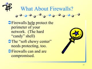 What About Firewalls?

ÜFirewalls help protect the
 perimeter of your
 network. (The hard
 “candy” shell)
ÜThe “soft chewy center”
 needs protecting, too.
ÜFirewalls can and are
 compromised.

                               20
 